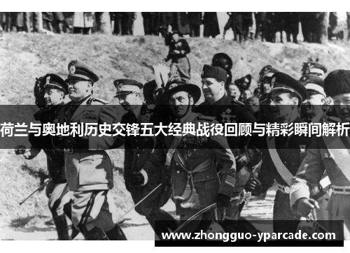 荷兰与奥地利历史交锋五大经典战役回顾与精彩瞬间解析 荷兰与奥地利历史交锋五大经典战役回顾与精彩瞬间解析