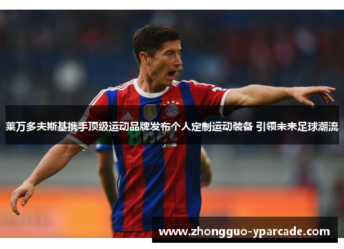 莱万多夫斯基携手顶级运动品牌发布个人定制运动装备 引领未来足球潮流
