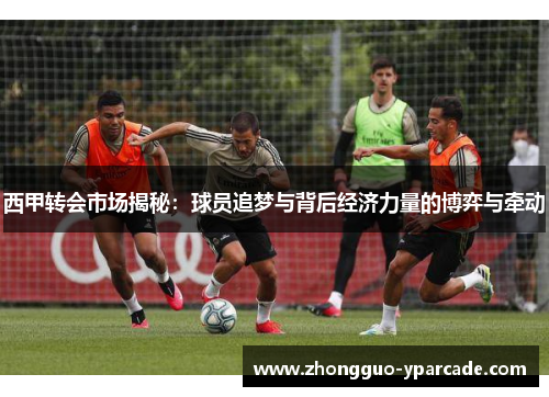 西甲转会市场揭秘：球员追梦与背后经济力量的博弈与牵动