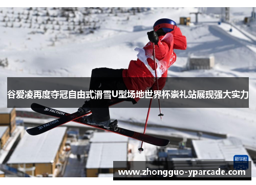 谷爱凌再度夺冠自由式滑雪U型场地世界杯崇礼站展现强大实力