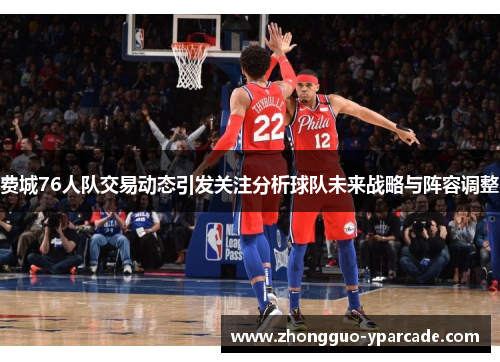 费城76人队交易动态引发关注分析球队未来战略与阵容调整 费城76人队交易动态引发关注分析球队未来战略与阵容调整