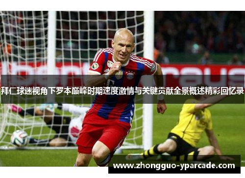 拜仁球迷视角下罗本巅峰时期速度激情与关键贡献全景概述精彩回忆录