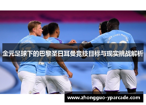 金元足球下的巴黎圣日耳曼竞技目标与现实挑战解析 金元足球下的巴黎圣日耳曼竞技目标与现实挑战解析