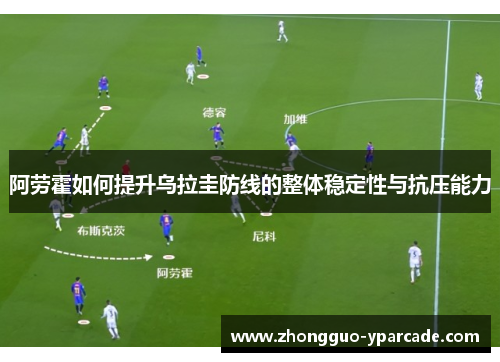 阿劳霍如何提升乌拉圭防线的整体稳定性与抗压能力