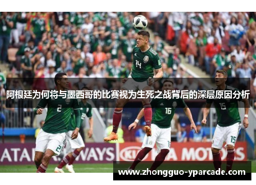 阿根廷为何将与墨西哥的比赛视为生死之战背后的深层原因分析