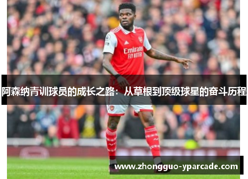 阿森纳青训球员的成长之路：从草根到顶级球星的奋斗历程