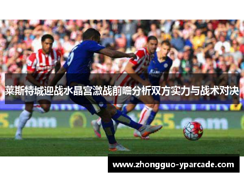 莱斯特城迎战水晶宫激战前瞻分析双方实力与战术对决 莱斯特城迎战水晶宫激战前瞻分析双方实力与战术对决
