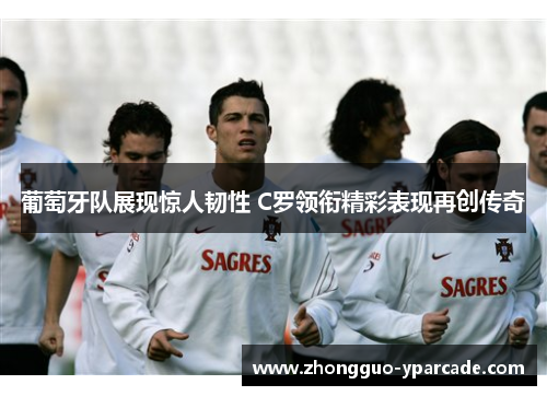 葡萄牙队展现惊人韧性 C罗领衔精彩表现再创传奇 葡萄牙队展现惊人韧性 C罗领衔精彩表现再创传奇