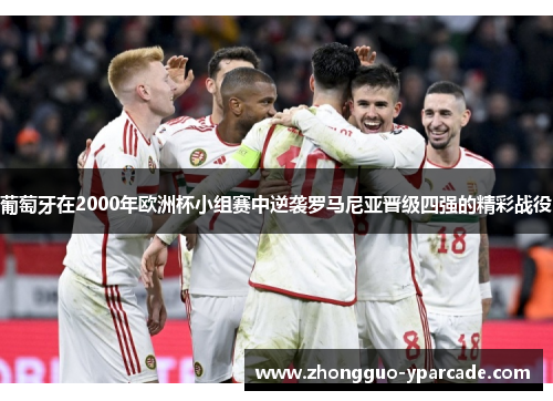 葡萄牙在2000年欧洲杯小组赛中逆袭罗马尼亚晋级四强的精彩战役 葡萄牙在2000年欧洲杯小组赛中逆袭罗马尼亚晋级四强的精彩战役