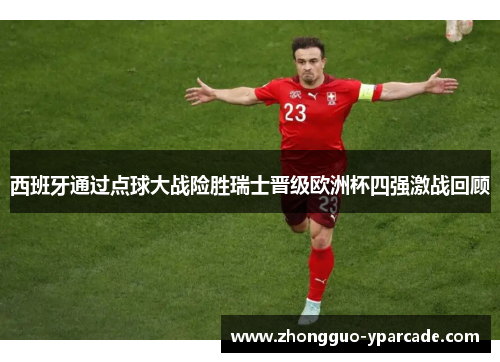 西班牙通过点球大战险胜瑞士晋级欧洲杯四强激战回顾 西班牙通过点球大战险胜瑞士晋级欧洲杯四强激战回顾