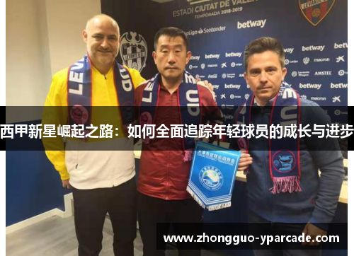 西甲新星崛起之路:如何全面追踪年轻球员的成长与进步 西甲新星崛起之路:如何全面追踪年轻球员的成长与进步