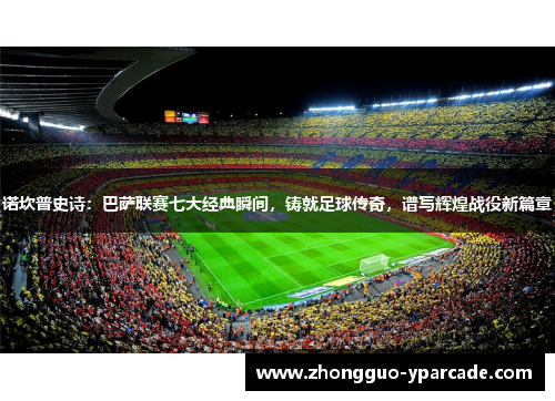 诺坎普史诗：巴萨联赛七大经典瞬间，铸就足球传奇，谱写辉煌战役新篇章