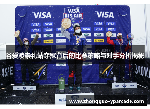 谷爱凌崇礼站夺冠背后的比赛策略与对手分析揭秘