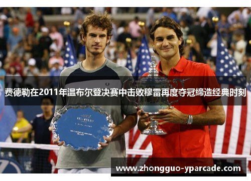 费德勒在2011年温布尔登决赛中击败穆雷再度夺冠缔造经典时刻 费德勒在2011年温布尔登决赛中击败穆雷再度夺冠缔造经典时刻