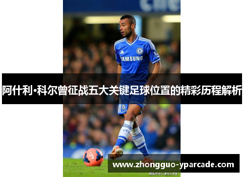 阿什利·科尔曾征战五大关键足球位置的精彩历程解析