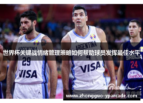 世界杯关键战情绪管理策略如何帮助球员发挥最佳水平 世界杯关键战情绪管理策略如何帮助球员发挥最佳水平