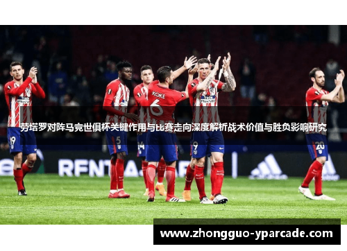 劳塔罗对阵马竞世俱杯关键作用与比赛走向深度解析战术价值与胜负影响研究