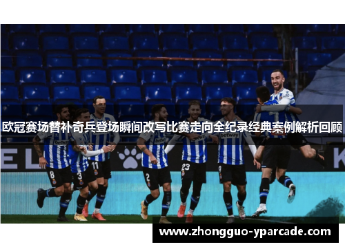 欧冠赛场替补奇兵登场瞬间改写比赛走向全纪录经典案例解析回顾