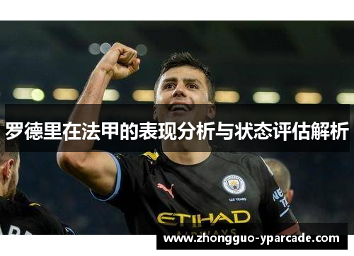 罗德里在法甲的表现分析与状态评估解析