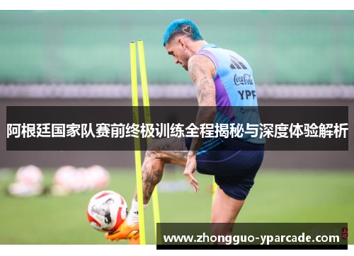 阿根廷国家队赛前终极训练全程揭秘与深度体验解析