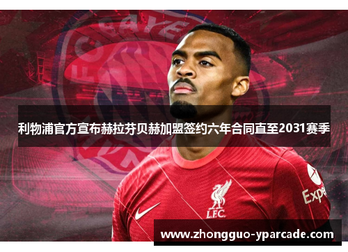 利物浦官方宣布赫拉芬贝赫加盟签约六年合同直至2031赛季