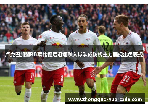 卢克巴加盟RB莱比锡后迅速融入球队成防线主力展现出色表现