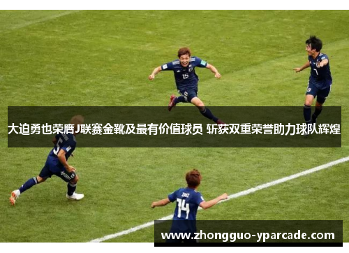 大迫勇也荣膺J联赛金靴及最有价值球员 斩获双重荣誉助力球队辉煌 大迫勇也荣膺J联赛金靴及最有价值球员 斩获双重荣誉助力球队辉煌