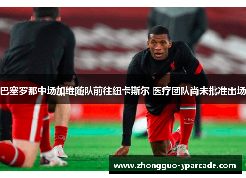 巴塞罗那中场加维随队前往纽卡斯尔 医疗团队尚未批准出场 巴塞罗那中场加维随队前往纽卡斯尔 医疗团队尚未批准出场