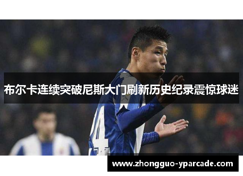 布尔卡连续突破尼斯大门刷新历史纪录震惊球迷 布尔卡连续突破尼斯大门刷新历史纪录震惊球迷