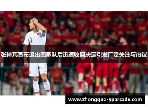 张琳芃宣布退出国家队后迅速收回决定引发广泛关注与热议 张琳芃宣布退出国家队后迅速收回决定引发广泛关注与热议