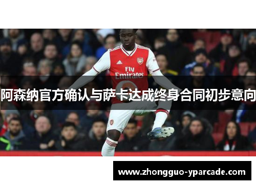 阿森纳官方确认与萨卡达成终身合同初步意向