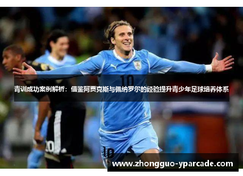 青训成功案例解析：借鉴阿贾克斯与佩纳罗尔的经验提升青少年足球培养体系