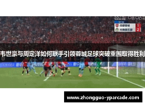 韦世豪与周定洋如何联手引领蓉城足球突破重围取得胜利