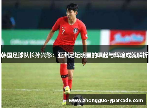 韩国足球队长孙兴慜：亚洲足坛明星的崛起与辉煌成就解析