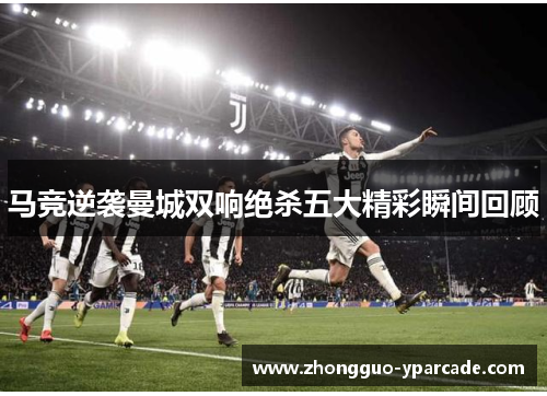 马竞逆袭曼城双响绝杀五大精彩瞬间回顾