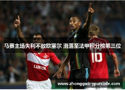 马赛主场失利不敌欧塞尔 滑落至法甲积分榜第三位