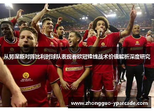 从努涅斯对阵比利时球队表现看欧冠锋线战术价值解析深度研究