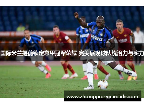 国际米兰提前锁定意甲冠军荣耀 完美展现球队统治力与实力