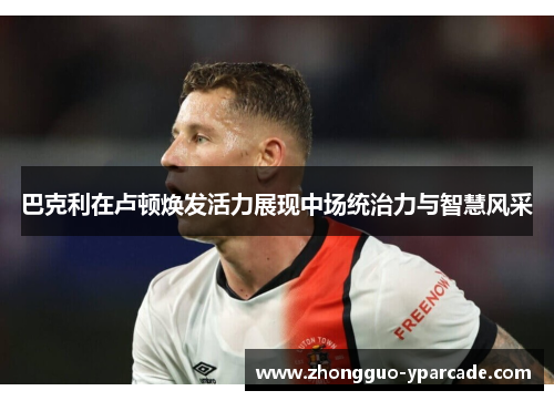 巴克利在卢顿焕发活力展现中场统治力与智慧风采
