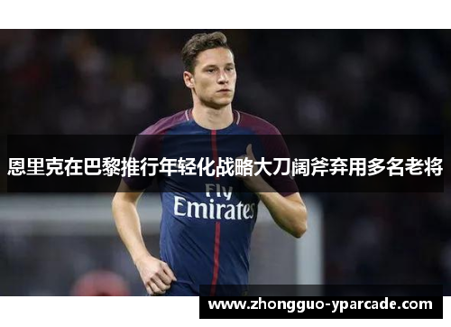 恩里克在巴黎推行年轻化战略大刀阔斧弃用多名老将