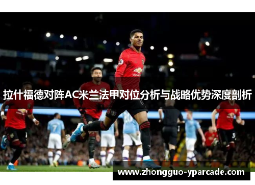 拉什福德对阵AC米兰法甲对位分析与战略优势深度剖析 拉什福德对阵AC米兰法甲对位分析与战略优势深度剖析