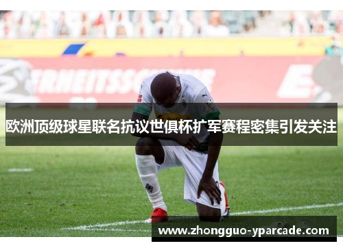 欧洲顶级球星联名抗议世俱杯扩军赛程密集引发关注