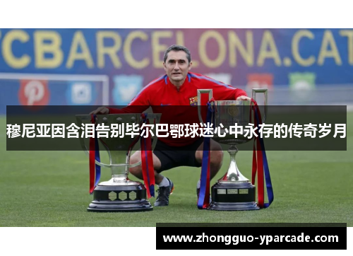 穆尼亚因含泪告别毕尔巴鄂球迷心中永存的传奇岁月 穆尼亚因含泪告别毕尔巴鄂球迷心中永存的传奇岁月