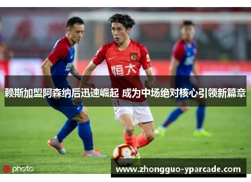 赖斯加盟阿森纳后迅速崛起 成为中场绝对核心引领新篇章 赖斯加盟阿森纳后迅速崛起 成为中场绝对核心引领新篇章