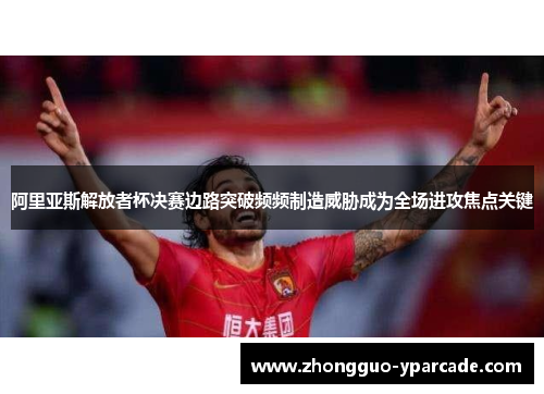 阿里亚斯解放者杯决赛边路突破频频制造威胁成为全场进攻焦点关键