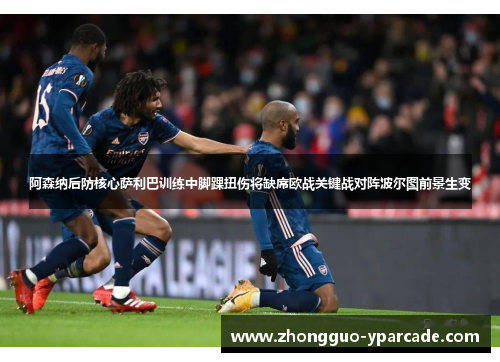 阿森纳后防核心萨利巴训练中脚踝扭伤将缺席欧战关键战对阵波尔图前景生变 阿森纳后防核心萨利巴训练中脚踝扭伤将缺席欧战关键战对阵波尔图前景生变