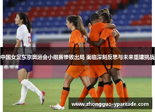 中国女足东京奥运会小组赛惨败出局 面临深刻反思与未来重建挑战 中国女足东京奥运会小组赛惨败出局 面临深刻反思与未来重建挑战