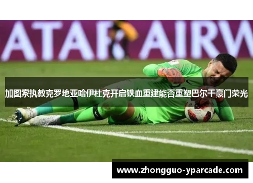 加图索执教克罗地亚哈伊杜克开启铁血重建能否重塑巴尔干豪门荣光 加图索执教克罗地亚哈伊杜克开启铁血重建能否重塑巴尔干豪门荣光