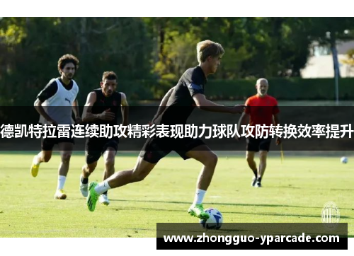 德凯特拉雷连续助攻精彩表现助力球队攻防转换效率提升 德凯特拉雷连续助攻精彩表现助力球队攻防转换效率提升